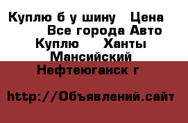 Куплю б/у шину › Цена ­ 1 000 - Все города Авто » Куплю   . Ханты-Мансийский,Нефтеюганск г.